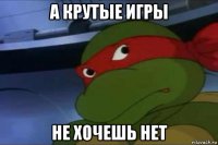 а крутые игры не хочешь нет