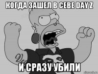 когда зашел в cebe day z и сразу убили