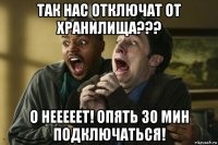 так нас отключат от хранилища??? о нееееет! опять 30 мин подключаться!