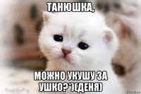 танюшка, можно укушу за ушко?*)(деня)