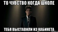 то чувство когда школе тебя выставили из кабинета