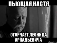 пьющая настя огорчает леонида аркадьевича