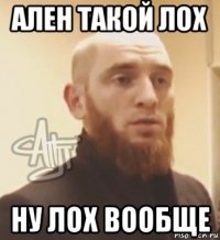 ален такой лох ну лох вообще