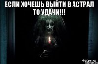 если хочешь выйти в астрал то удачи!!! 