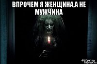 впрочем я женщина,а не мужчина 