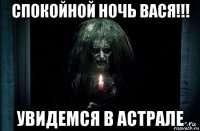 спокойной ночь вася!!! увидемся в астрале