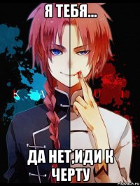 я тебя... да нет,иди к черту