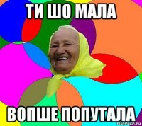 ти шо мала вопше попутала