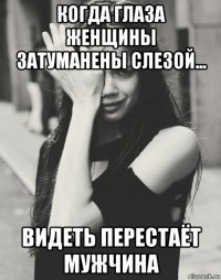 когда глаза женщины затуманены слезой... видеть перестаёт мужчина