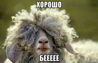 хорошо беееее
