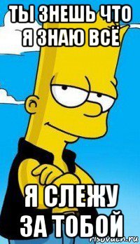 ты знешь что я знаю всё я слежу за тобой