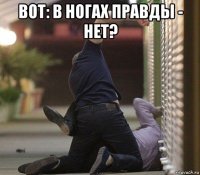 вот: в ногах правды - нет? 