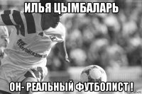 илья цымбаларь он- реальный футболист !