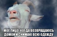  моё лицо, когда возвращаюсь домой и снимаю всю одежду