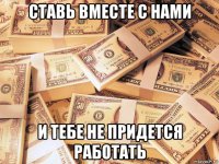 ставь вместе с нами и тебе не придется работать