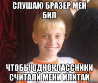 слушаю бразер мен бил чтобы одноклассники считали мени илитай