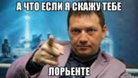 а что если я скажу тебе лорьенте