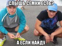 слышь семки есть? а если найду