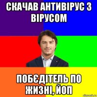 скачав антивірус з вірусом побєдітель по жизні, йоп