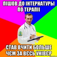 пішов до інтернатуры по терапіі став вчити больше чєм за вєсь унівєр