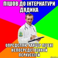 пішов до інтернатури дядика опрєдєляю канцер легені нєпосрєдственной пєркуссієй