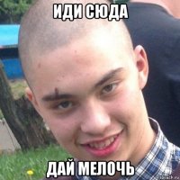 иди сюда дай мелочь