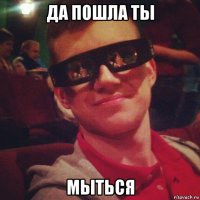 да пошла ты мыться