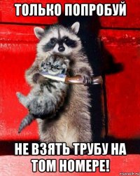 только попробуй не взять трубу на том номере!
