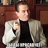  ты, ты красавчег!