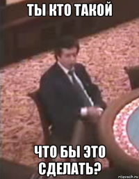 ты кто такой что бы это сделать?