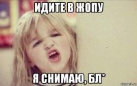 идите в жопу я снимаю, бл*