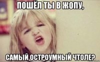 пошёл ты в жопу, самый остроумный чтоле?