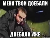 меня твои доебали доебали уже