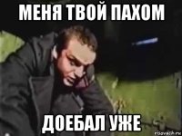 меня твой пахом доебал уже