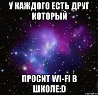 у каждого есть друг который просит wi-fi в школе:d