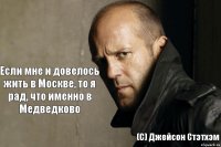 Если мне и довелось жить в Москве, то я рад, что именно в Медведково (С) Джейсон Стэтхэм