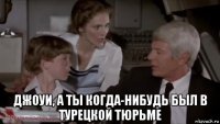  джоуи, а ты когда-нибудь был в турецкой тюрьме