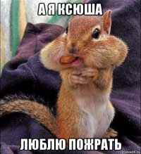 а я ксюша люблю пожрать