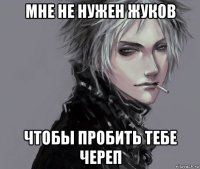 мне не нужен жуков чтобы пробить тебе череп