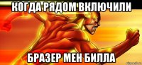 когда рядом включили бразер мен билла