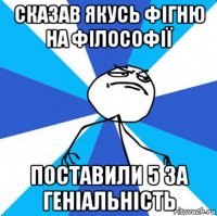сказав якусь фігню на філософії поставили 5 за геніальність