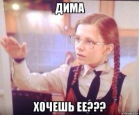 дима хочешь ее???