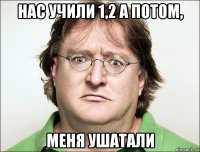 нас учили 1,2 а потом, меня ушатали