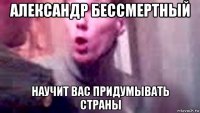 александр бессмертный научит вас придумывать страны