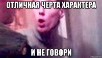 отличная черта характера и не говори