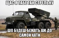 щас я табе так стрельну шо будеш бежать аж до самой хати
