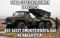 град стреляет,земля трясется все бегут смеются!хоть бы не наебнутса!