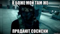 о боже мой там же продают сосиски