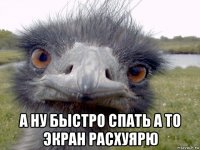  а ну быстро спать а то экран расхуярю