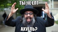 ты че епт ахуель?